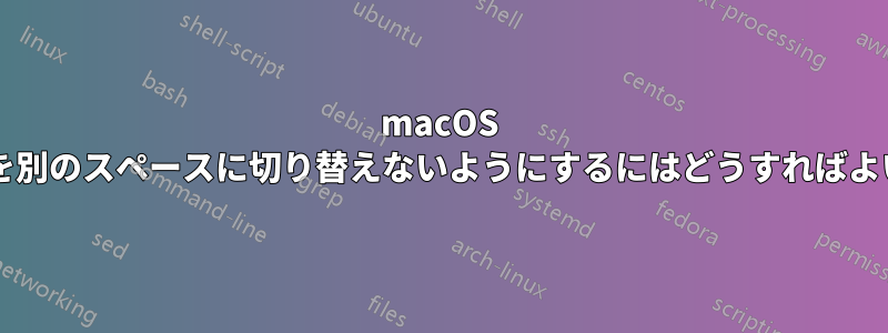 macOS がアプリを別のスペースに切り替えないようにするにはどうすればよいですか?
