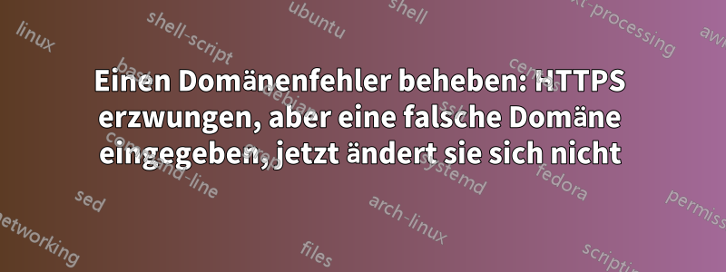 Einen Domänenfehler beheben: HTTPS erzwungen, aber eine falsche Domäne eingegeben, jetzt ändert sie sich nicht