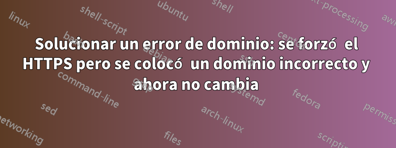 Solucionar un error de dominio: se forzó el HTTPS pero se colocó un dominio incorrecto y ahora no cambia