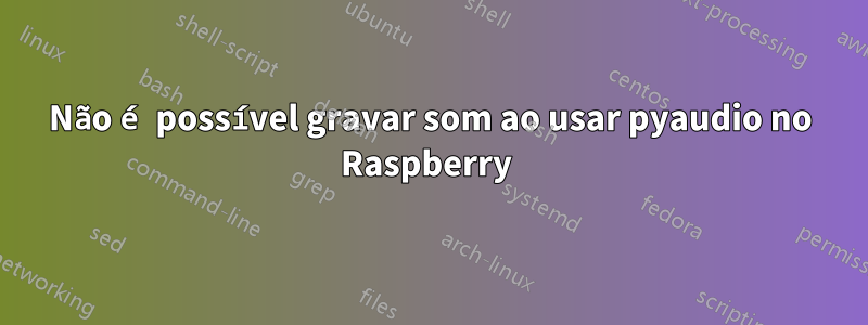 Não é possível gravar som ao usar pyaudio no Raspberry 