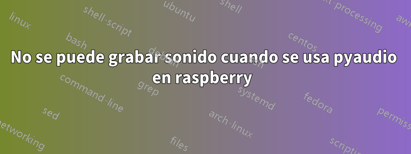 No se puede grabar sonido cuando se usa pyaudio en raspberry 
