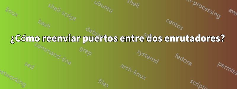 ¿Cómo reenviar puertos entre dos enrutadores?