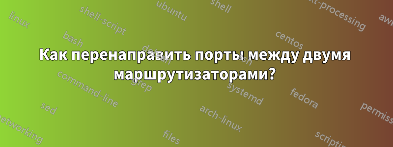 Как перенаправить порты между двумя маршрутизаторами?