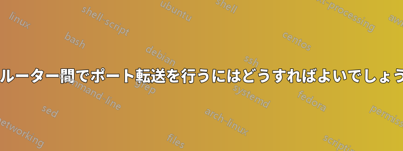 2 台のルーター間でポート転送を行うにはどうすればよいでしょうか?