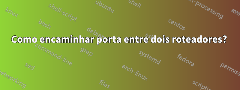 Como encaminhar porta entre dois roteadores?