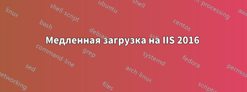 Медленная загрузка на IIS 2016