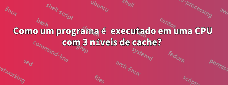 Como um programa é executado em uma CPU com 3 níveis de cache? 