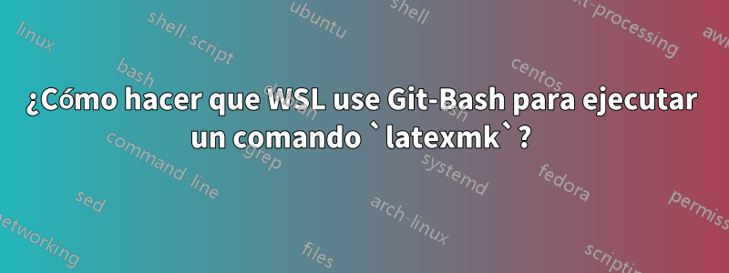 ¿Cómo hacer que WSL use Git-Bash para ejecutar un comando `latexmk`?