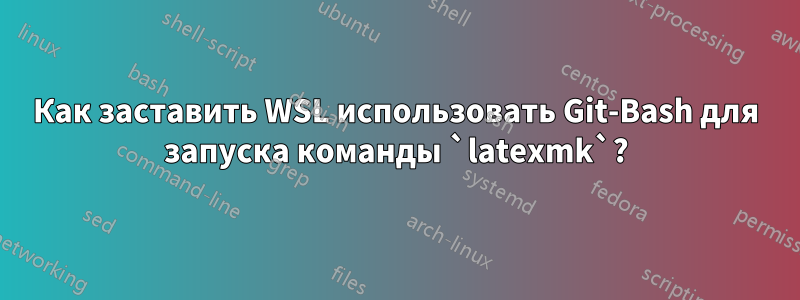 Как заставить WSL использовать Git-Bash для запуска команды `latexmk`?