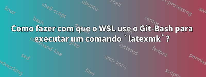 Como fazer com que o WSL use o Git-Bash para executar um comando `latexmk`?