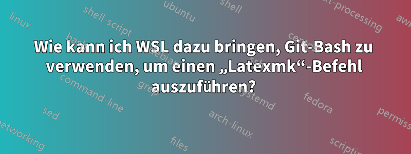 Wie kann ich WSL dazu bringen, Git-Bash zu verwenden, um einen „Latexmk“-Befehl auszuführen?