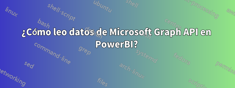 ¿Cómo leo datos de Microsoft Graph API en PowerBI?
