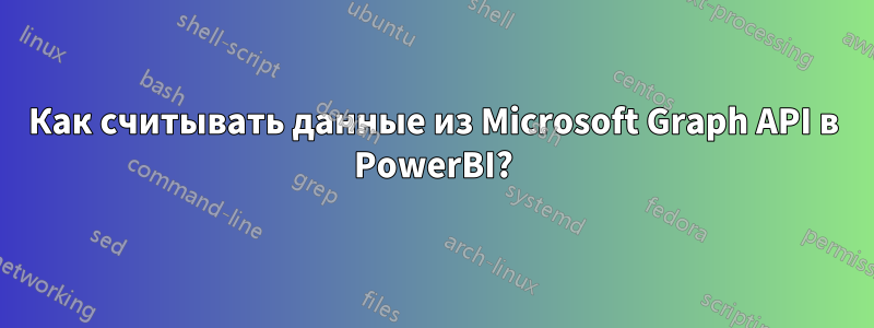 Как считывать данные из Microsoft Graph API в PowerBI?