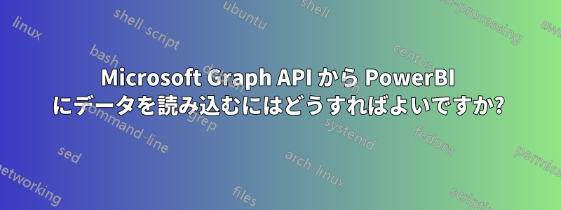 Microsoft Graph API から PowerBI にデータを読み込むにはどうすればよいですか?