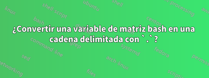 ¿Convertir una variable de matriz bash en una cadena delimitada con `.`?