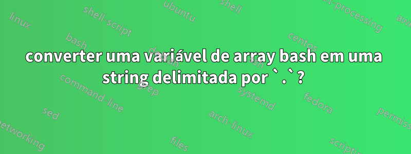 converter uma variável de array bash em uma string delimitada por `.`?