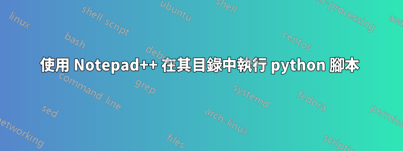 使用 Notepad++ 在其目錄中執行 python 腳本