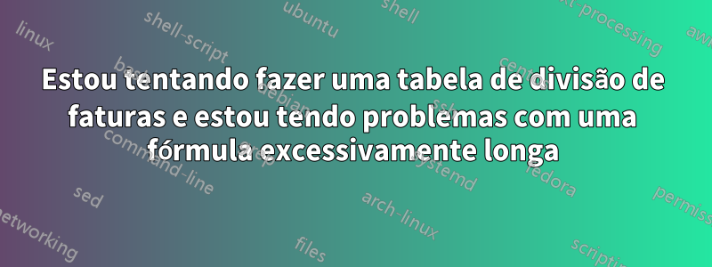 Estou tentando fazer uma tabela de divisão de faturas e estou tendo problemas com uma fórmula excessivamente longa