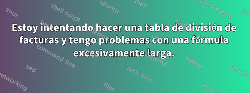 Estoy intentando hacer una tabla de división de facturas y tengo problemas con una fórmula excesivamente larga.