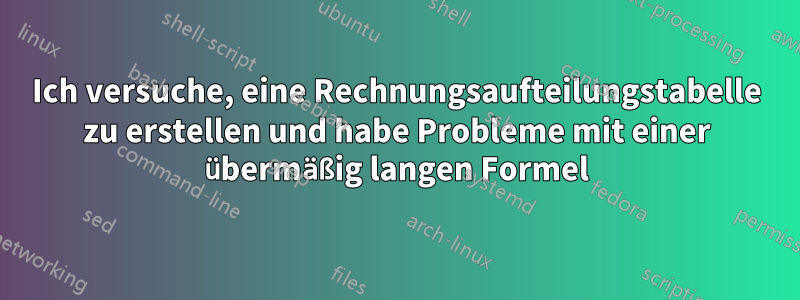 Ich versuche, eine Rechnungsaufteilungstabelle zu erstellen und habe Probleme mit einer übermäßig langen Formel