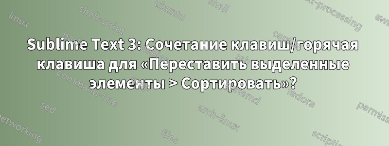 Sublime Text 3: Сочетание клавиш/горячая клавиша для «Переставить выделенные элементы > Сортировать»?