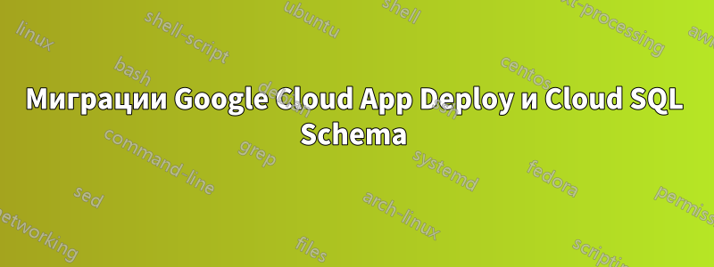 Миграции Google Cloud App Deploy и Cloud SQL Schema