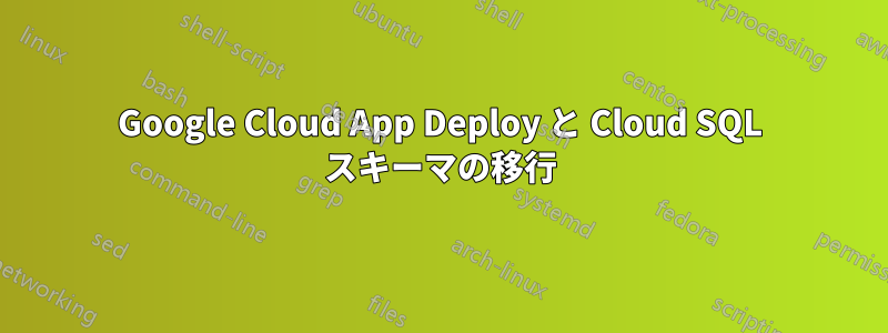 Google Cloud App Deploy と Cloud SQL スキーマの移行