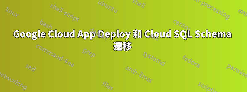 Google Cloud App Deploy 和 Cloud SQL Schema 遷移