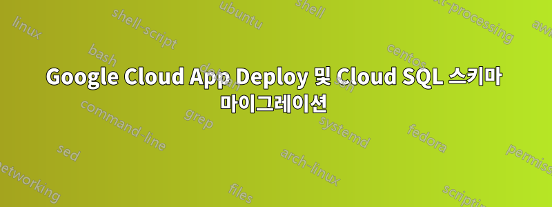 Google Cloud App Deploy 및 Cloud SQL 스키마 마이그레이션