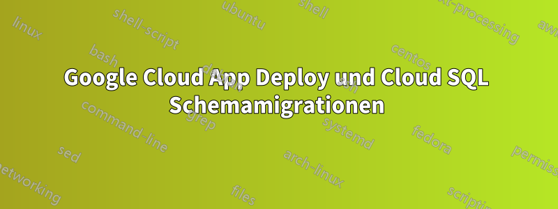 Google Cloud App Deploy und Cloud SQL Schemamigrationen