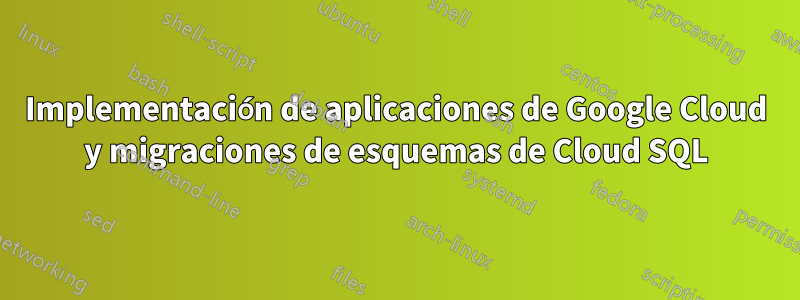 Implementación de aplicaciones de Google Cloud y migraciones de esquemas de Cloud SQL