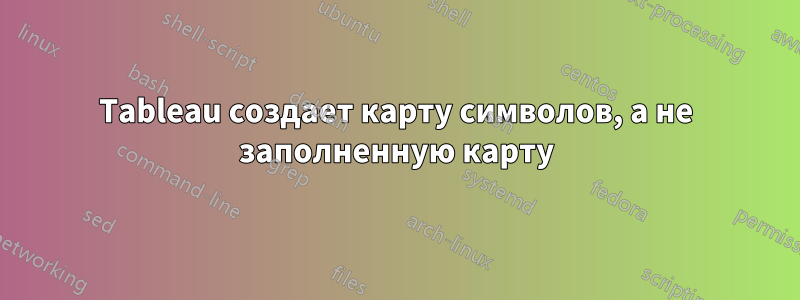 Tableau создает карту символов, а не заполненную карту