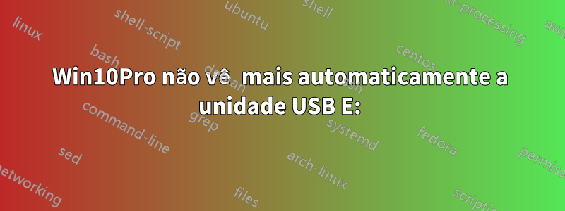 Win10Pro não vê mais automaticamente a unidade USB E: