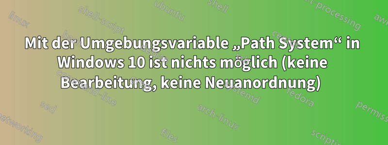 Mit der Umgebungsvariable „Path System“ in Windows 10 ist nichts möglich (keine Bearbeitung, keine Neuanordnung) 