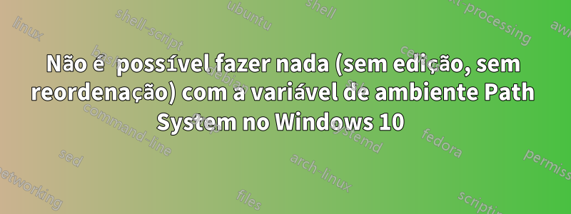 Não é possível fazer nada (sem edição, sem reordenação) com a variável de ambiente Path System no Windows 10 
