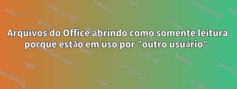 Arquivos do Office abrindo como somente leitura porque estão em uso por "outro usuário"