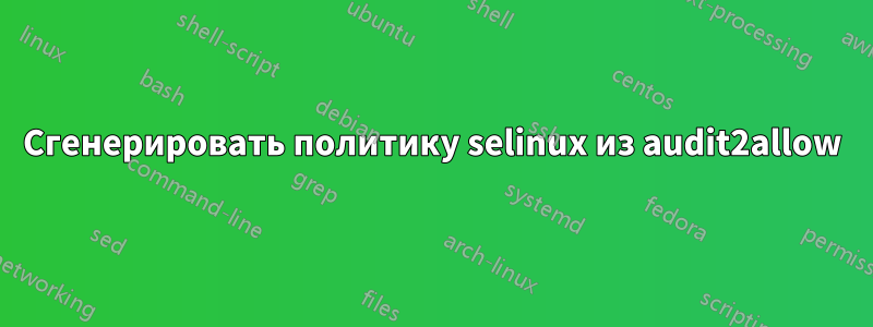 Сгенерировать политику selinux из audit2allow