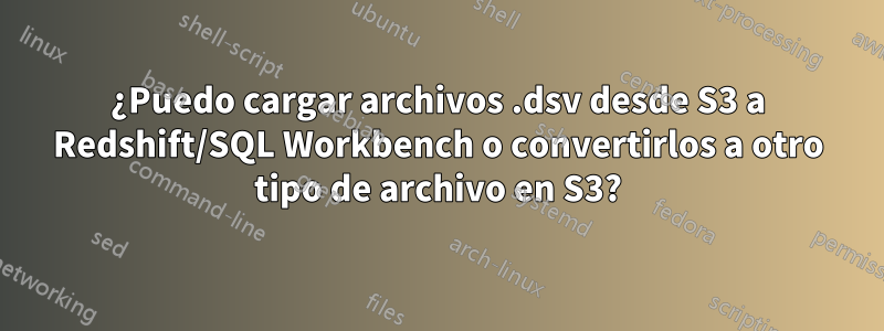 ¿Puedo cargar archivos .dsv desde S3 a Redshift/SQL Workbench o convertirlos a otro tipo de archivo en S3?
