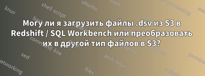 Могу ли я загрузить файлы .dsv из S3 в Redshift / SQL Workbench или преобразовать их в другой тип файлов в S3?