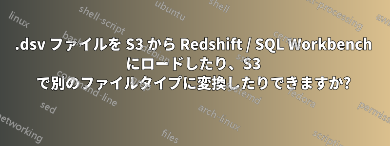 .dsv ファイルを S3 から Redshift / SQL Workbench にロードしたり、S3 で別のファイルタイプに変換したりできますか?