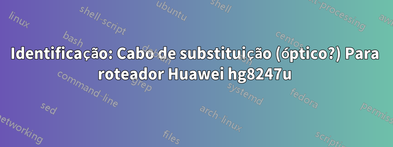 Identificação: Cabo de substituição (óptico?) Para roteador Huawei hg8247u