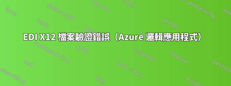 EDI X12 檔案驗證錯誤(Azure 邏輯應用程式)
