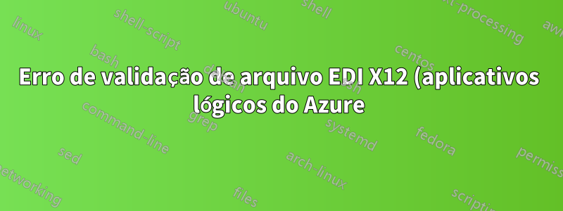 Erro de validação de arquivo EDI X12 (aplicativos lógicos do Azure)