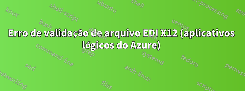 Erro de validação de arquivo EDI X12 (aplicativos lógicos do Azure)