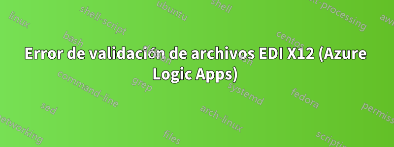 Error de validación de archivos EDI X12 (Azure Logic Apps)