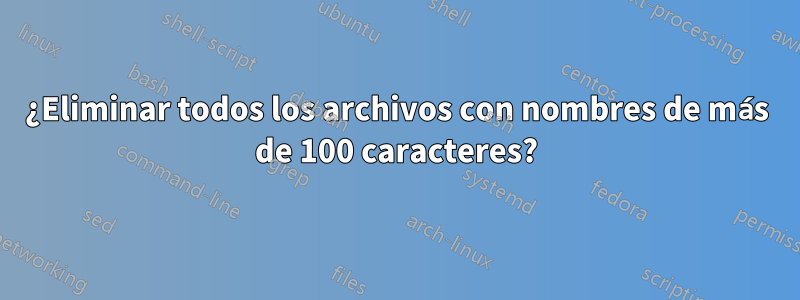 ¿Eliminar todos los archivos con nombres de más de 100 caracteres?