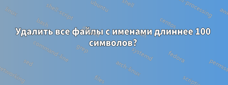 Удалить все файлы с именами длиннее 100 символов?