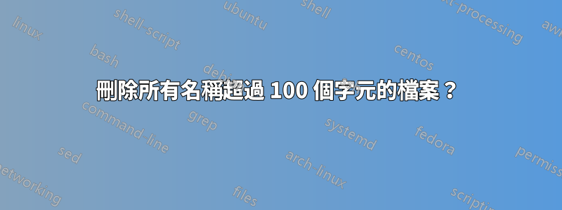 刪除所有名稱超過 100 個字元的檔案？