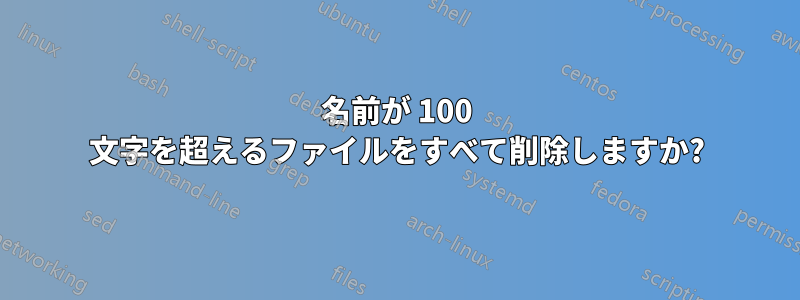 名前が 100 文字を超えるファイルをすべて削除しますか?