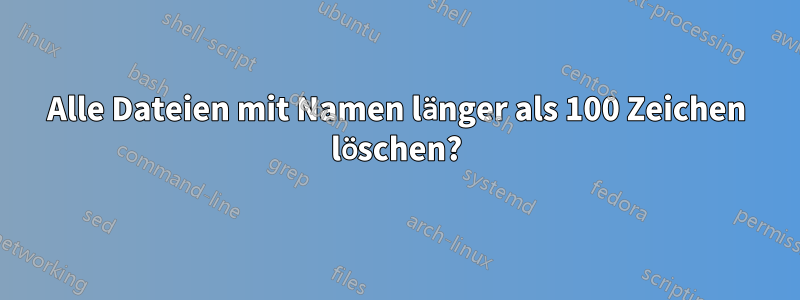 Alle Dateien mit Namen länger als 100 Zeichen löschen?